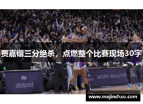 贾嘉锴三分绝杀，点燃整个比赛现场30字
