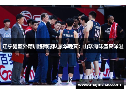 辽宁男篮外籍训练师球队豪华晚宴：山珍海味盛宴洋溢